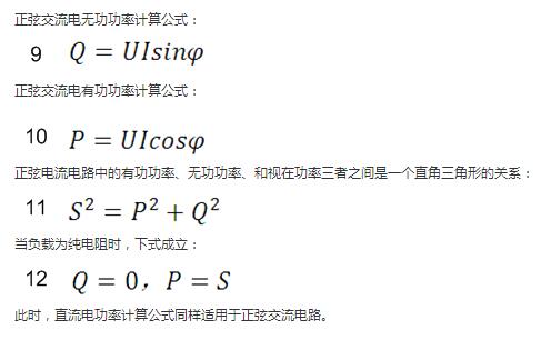 　正弦交流电无功（gōng）功率计算公式：  　　正弦电路无功功率计算公式  　　正弦交流电有功功率计算公式：  　　正弦电路有功功率计算公（gōng）式（shì）  　　正弦电流电（diàn）路（lù）中的有功功率、无功功率、和（hé）视在功率三者之间是一个直角三角形的关系：  　　正弦电路复功率计算公（gōng）式  　　当负载为纯电阻（zǔ）时，下式成立：  　　直流电路有功功率等于视在功率  　　此时，直流电功率计算公式同样适用（yòng）于（yú）正弦交流电路。